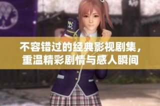 不容错过的经典影视剧集，重温精彩剧情与感人瞬间