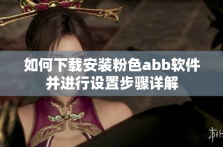 如何下载安装粉色abb软件并进行设置步骤详解