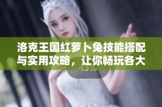 洛克王国红萝卜兔技能搭配与实用攻略，让你畅玩各大副本轻松过关