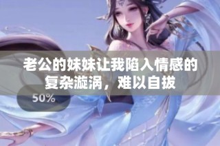 老公的妹妹让我陷入情感的复杂漩涡，难以自拔
