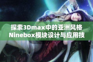 探索3Dmax中的亚洲风格Ninebox模块设计与应用技巧