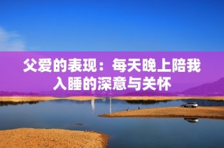 父爱的表现：每天晚上陪我入睡的深意与关怀
