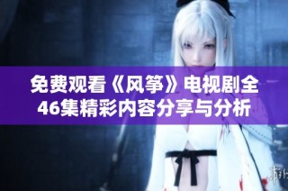 免费观看《风筝》电视剧全46集精彩内容分享与分析
