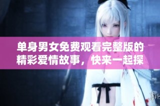 单身男女免费观看完整版的精彩爱情故事，快来一起探讨吧！