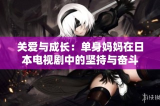 关爱与成长：单身妈妈在日本电视剧中的坚持与奋斗