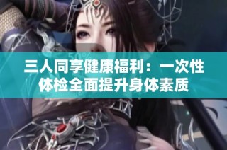 三人同享健康福利：一次性体检全面提升身体素质