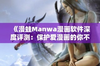 《漫蛙Manwa漫画软件深度评测：保护爱漫画的你不再走失》