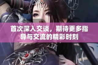 首次深入交谈，期待更多指导与交流的精彩时刻