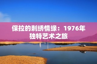 保拉的刺绣情缘：1976年独特艺术之旅