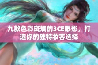 九款色彩斑斓的3CE眼影，打造你的独特妆容选择