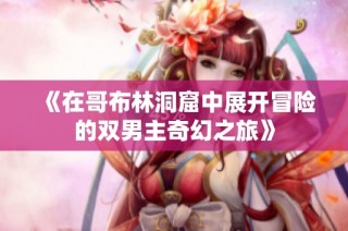 《在哥布林洞窟中展开冒险的双男主奇幻之旅》