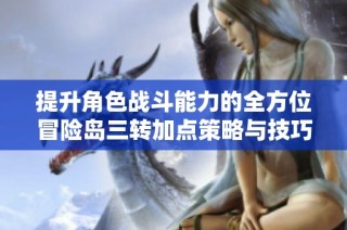提升角色战斗能力的全方位冒险岛三转加点策略与技巧详解