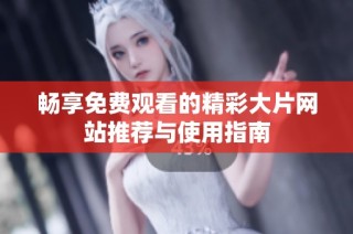 畅享免费观看的精彩大片网站推荐与使用指南