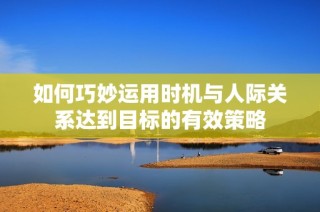 如何巧妙运用时机与人际关系达到目标的有效策略