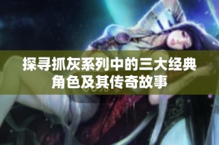 探寻抓灰系列中的三大经典角色及其传奇故事