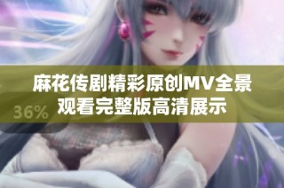 麻花传剧精彩原创MV全景观看完整版高清展示