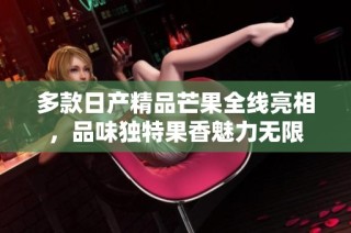 多款日产精品芒果全线亮相，品味独特果香魅力无限