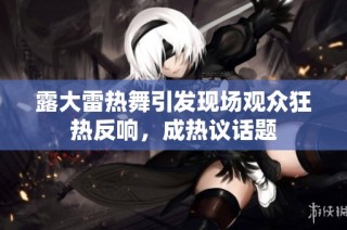 露大雷热舞引发现场观众狂热反响，成热议话题