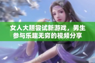 女人大胆尝试新游戏，男生参与乐趣无穷的视频分享