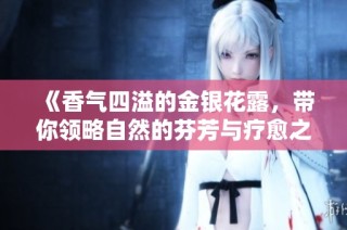 《香气四溢的金银花露，带你领略自然的芬芳与疗愈之力》