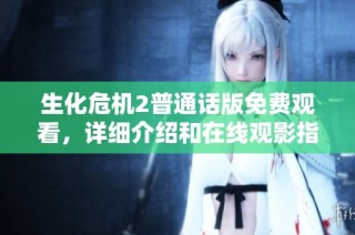 生化危机2普通话版免费观看，详细介绍和在线观影指南敬请查阅