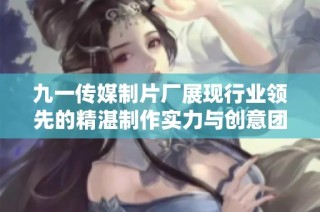 九一传媒制片厂展现行业领先的精湛制作实力与创意团队