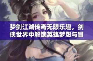 梦剑江湖传奇无限乐趣，剑侠世界中解锁英雄梦想与冒险之旅