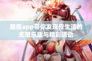 趣夜app带你发现夜生活的无限乐趣与精彩活动