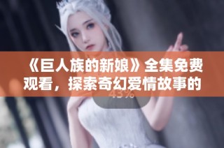 《巨人族的新娘》全集免费观看，探索奇幻爱情故事的动人旅程