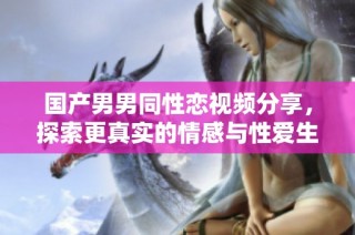 国产男男同性恋视频分享，探索更真实的情感与性爱生活