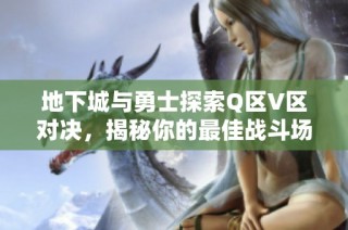 地下城与勇士探索Q区V区对决，揭秘你的最佳战斗场所！