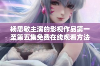 杨思敏主演的影视作品第一至第五集免费在线观看方法揭秘