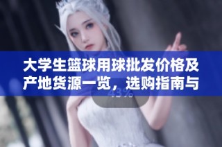 大学生篮球用球批发价格及产地货源一览，选购指南与促销信息分享