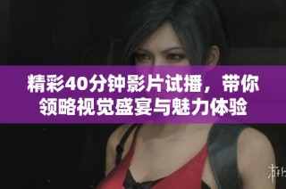精彩40分钟影片试播，带你领略视觉盛宴与魅力体验