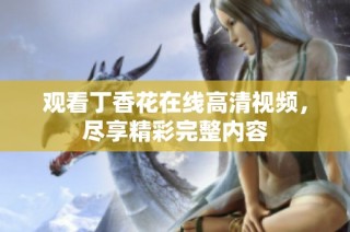 观看丁香花在线高清视频，尽享精彩完整内容