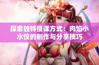 探索独特授课方式：肉馅小水饺的制作与分享技巧