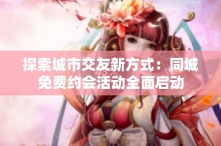 探索城市交友新方式：同城免费约会活动全面启动