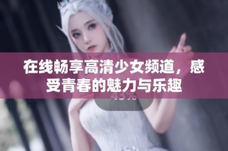 在线畅享高清少女频道，感受青春的魅力与乐趣