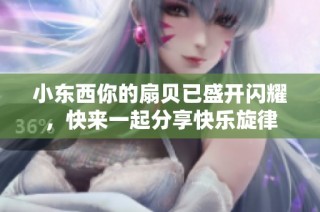 小东西你的扇贝已盛开闪耀，快来一起分享快乐旋律