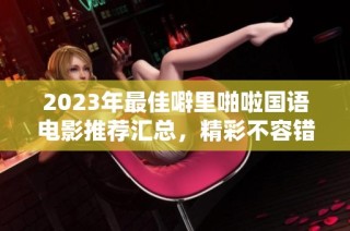 2023年最佳噼里啪啦国语电影推荐汇总，精彩不容错过