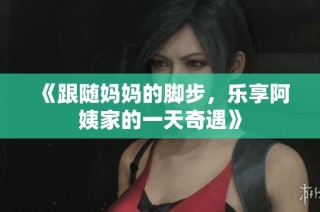 《跟随妈妈的脚步，乐享阿姨家的一天奇遇》