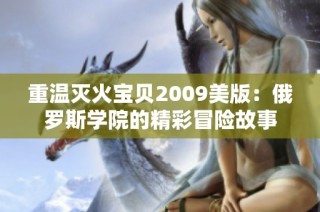 重温灭火宝贝2009美版：俄罗斯学院的精彩冒险故事