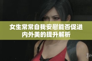 女生常常自我安慰能否促进内外美的提升解析