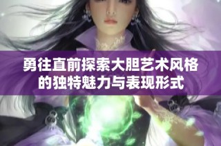 勇往直前探索大胆艺术风格的独特魅力与表现形式