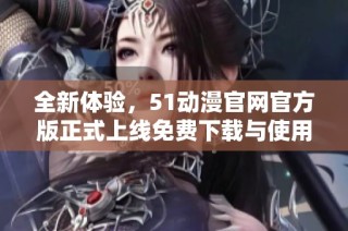 全新体验，51动漫官网官方版正式上线免费下载与使用指南