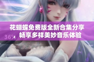 花蝴蝶免费版全新合集分享，畅享多样美妙音乐体验