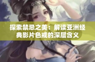 探索禁忌之美：解读亚洲经典影片色戒的深层含义