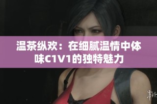 温茶纵欢：在细腻温情中体味C1V1的独特魅力