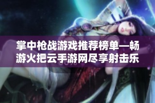 掌中枪战游戏推荐榜单—畅游火把云手游网尽享射击乐趣