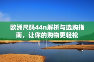 欧洲尺码44n解析与选购指南，让你的购物更轻松